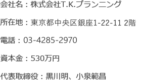 会社名：株式会社T.K.プランニング 所在地：東京都中央区銀座1-22-11 2階
